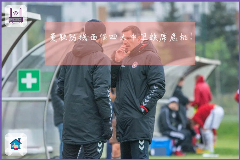 曼联防线面临四大中卫缺席危机！