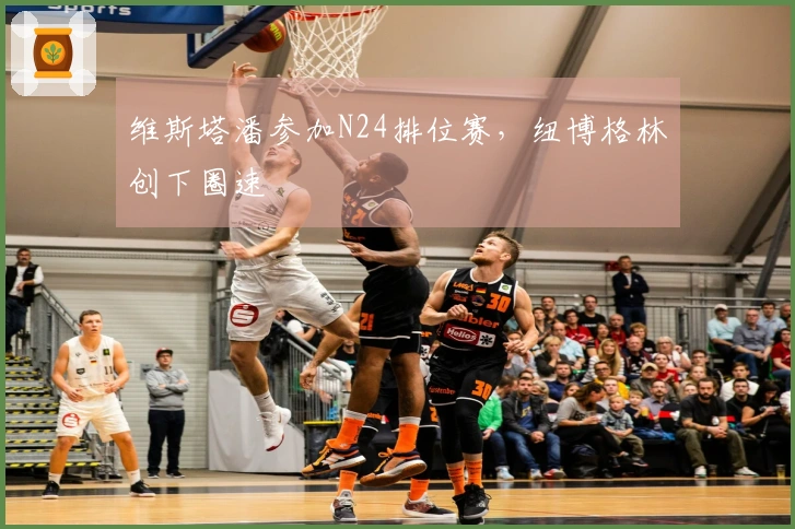 维斯塔潘参加N24排位赛，纽博格林创下圈速