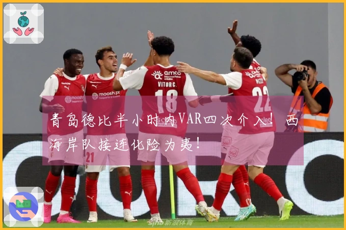 青岛德比半小时内VAR四次介入！西海岸队接连化险为夷！