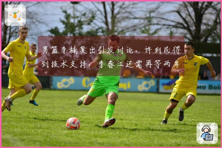 男篮李楠复出引发讨论，许利民得到技术支持，李春江还需再等两年