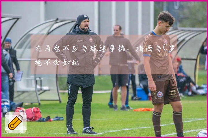 内马尔不应与球迷争执，梅西与C罗绝不会如此