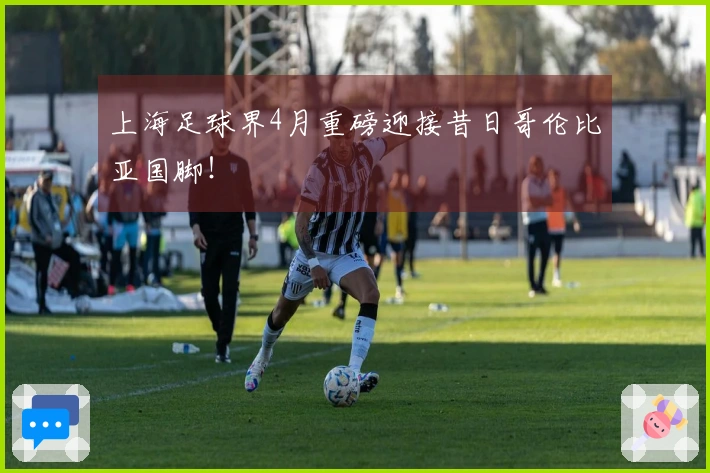 上海足球界4月重磅迎接昔日哥伦比亚国脚！