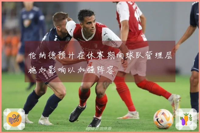 伦纳德预计在休赛期向球队管理层施加影响以加强阵容