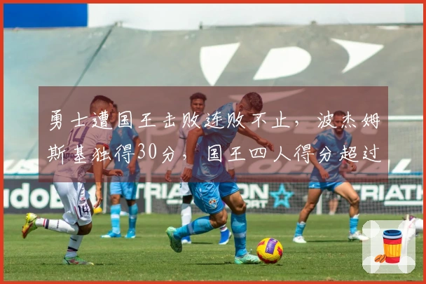 勇士遭国王击败连败不止，波杰姆斯基独得30分，国王四人得分超过20+