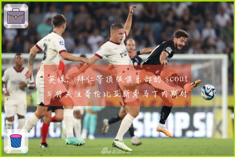 英媒：拜仁等顶级俱乐部的 scouts 将关注哥伦比亚新秀马丁内斯对阵巴西的比赛