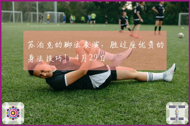 苏泊克的脚法表演，胜过座优贵的身法技巧！ 4月29日