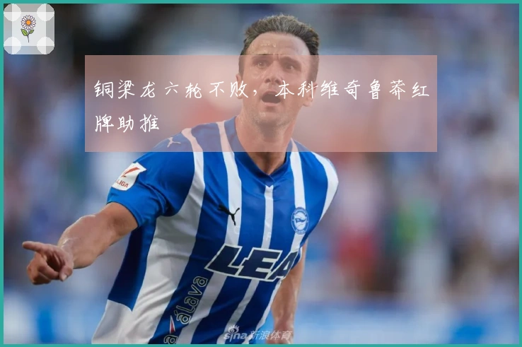 铜梁龙六轮不败，本科维奇鲁莽红牌助推