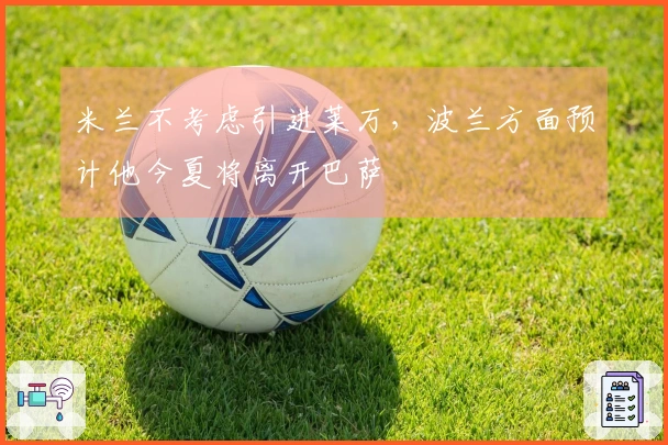 米兰不考虑引进莱万，波兰方面预计他今夏将离开巴萨