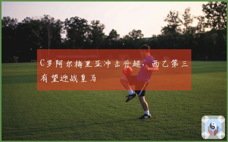 C罗阿尔梅里亚冲击升超，西乙第三有望迎战皇马