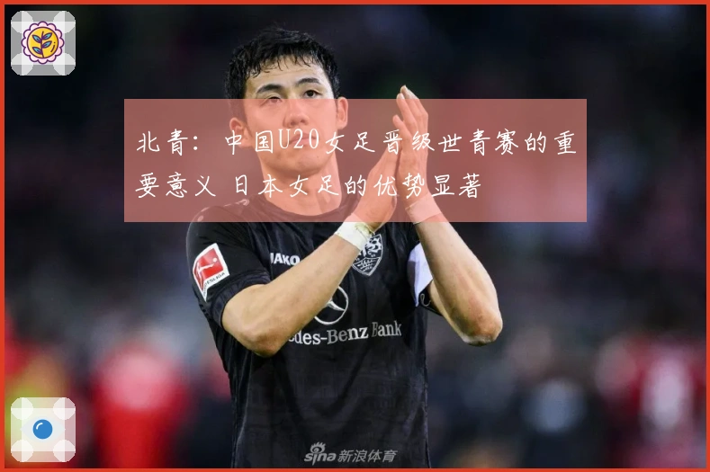 北青：中国U20女足晋级世青赛的重要意义 日本女足的优势显著
