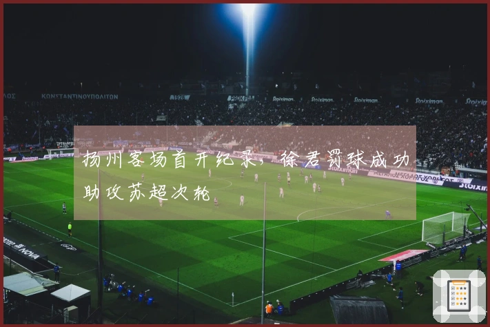 扬州客场首开纪录，徐君罚球成功助攻苏超次轮