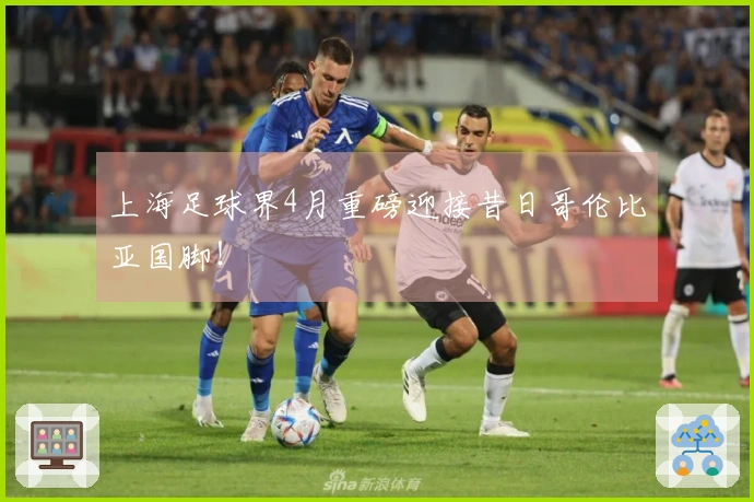 上海足球界4月重磅迎接昔日哥伦比亚国脚！