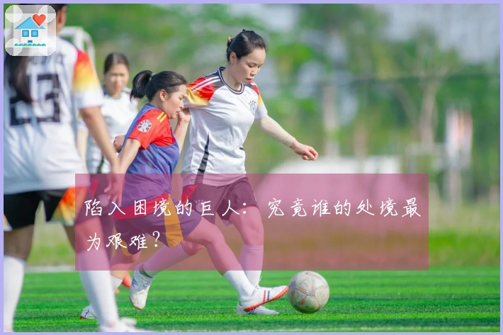 陷入困境的巨人：究竟谁的处境最为艰难？