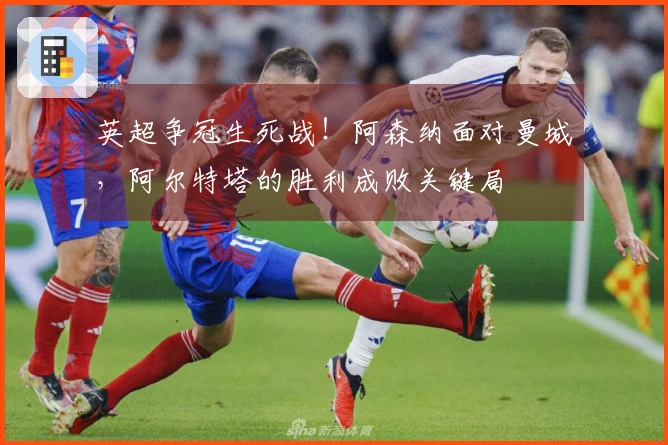 英超争冠生死战！阿森纳面对曼城，阿尔特塔的胜利成败关键局