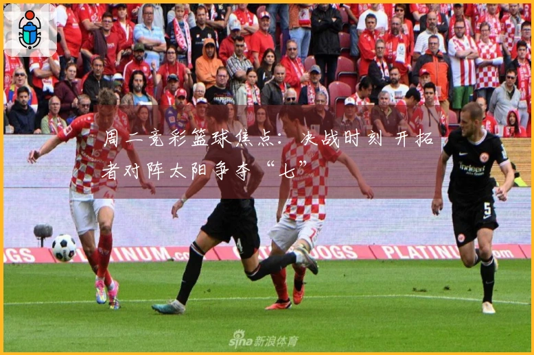 周二竞彩篮球焦点：决战时刻 开拓者对阵太阳争夺“七”