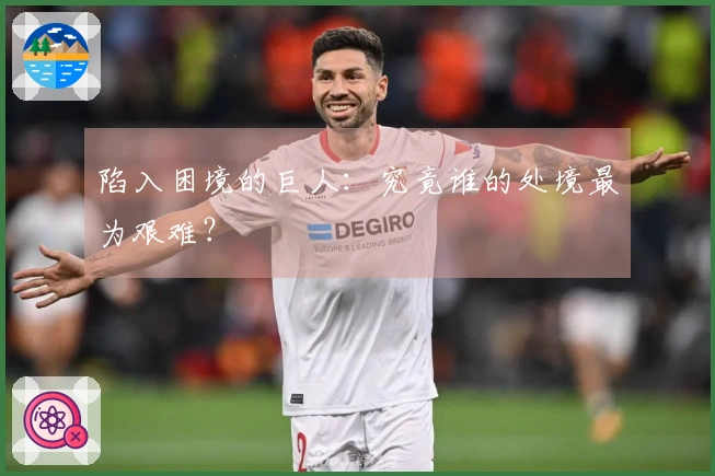 陷入困境的巨人：究竟谁的处境最为艰难？