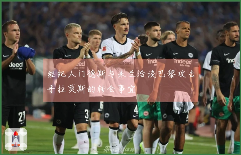 经纪人门德斯与米兰洽谈巴黎攻击手拉莫斯的转会事宜