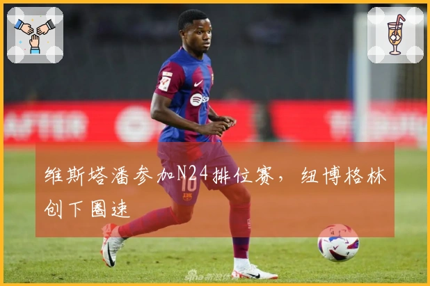 维斯塔潘参加N24排位赛，纽博格林创下圈速