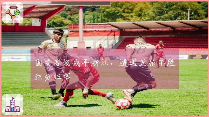国安客场战平浙江，遭遇五轮不胜积分归零