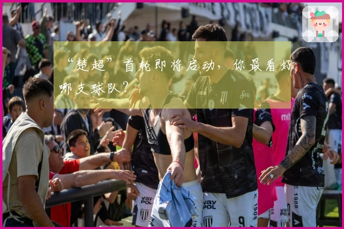 “楚超”首轮即将启动，你最看好哪支球队？